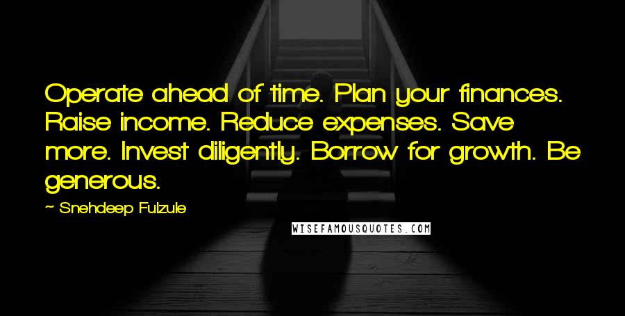 Snehdeep Fulzule Quotes: Operate ahead of time. Plan your finances. Raise income. Reduce expenses. Save more. Invest diligently. Borrow for growth. Be generous.