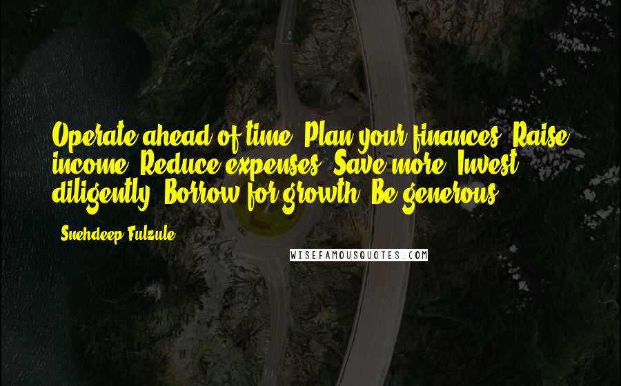 Snehdeep Fulzule Quotes: Operate ahead of time. Plan your finances. Raise income. Reduce expenses. Save more. Invest diligently. Borrow for growth. Be generous.