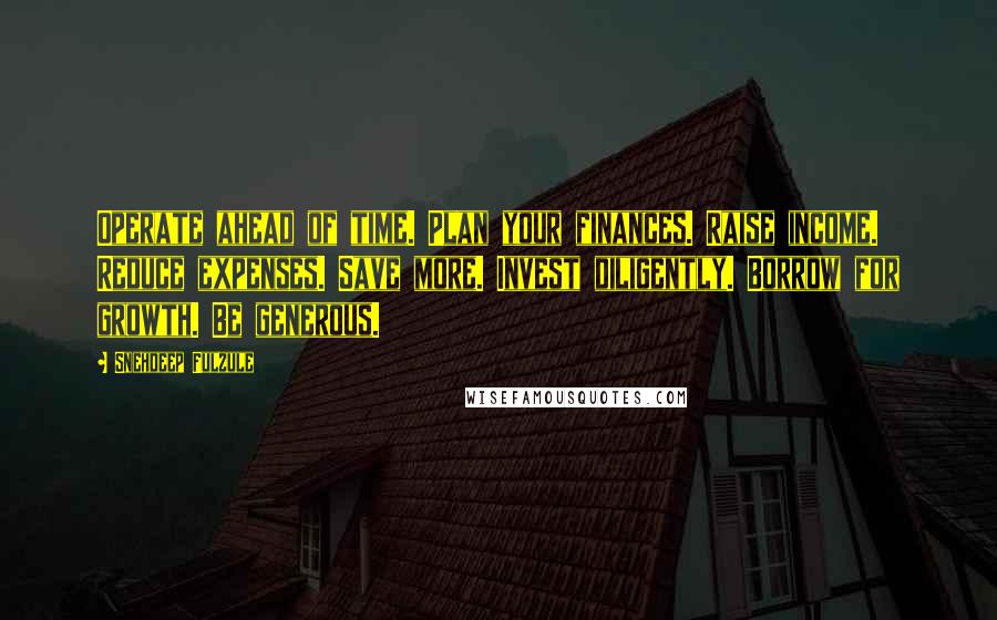 Snehdeep Fulzule Quotes: Operate ahead of time. Plan your finances. Raise income. Reduce expenses. Save more. Invest diligently. Borrow for growth. Be generous.