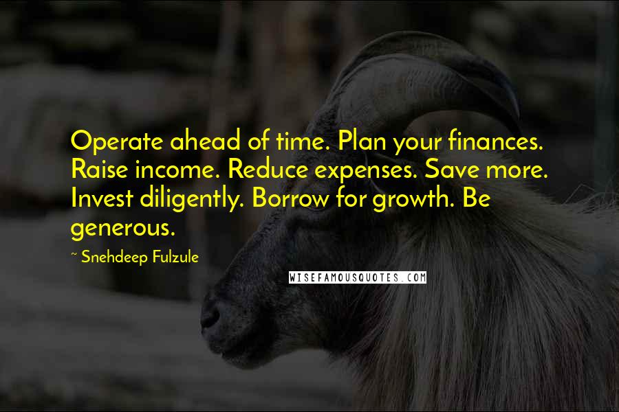 Snehdeep Fulzule Quotes: Operate ahead of time. Plan your finances. Raise income. Reduce expenses. Save more. Invest diligently. Borrow for growth. Be generous.