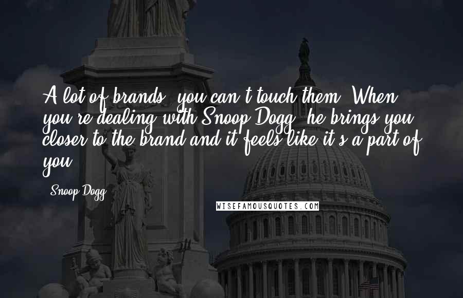 Snoop Dogg Quotes: A lot of brands, you can't touch them. When you're dealing with Snoop Dogg, he brings you closer to the brand and it feels like it's a part of you.