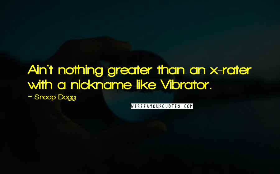 Snoop Dogg Quotes: Ain't nothing greater than an x-rater with a nickname like Vibrator.
