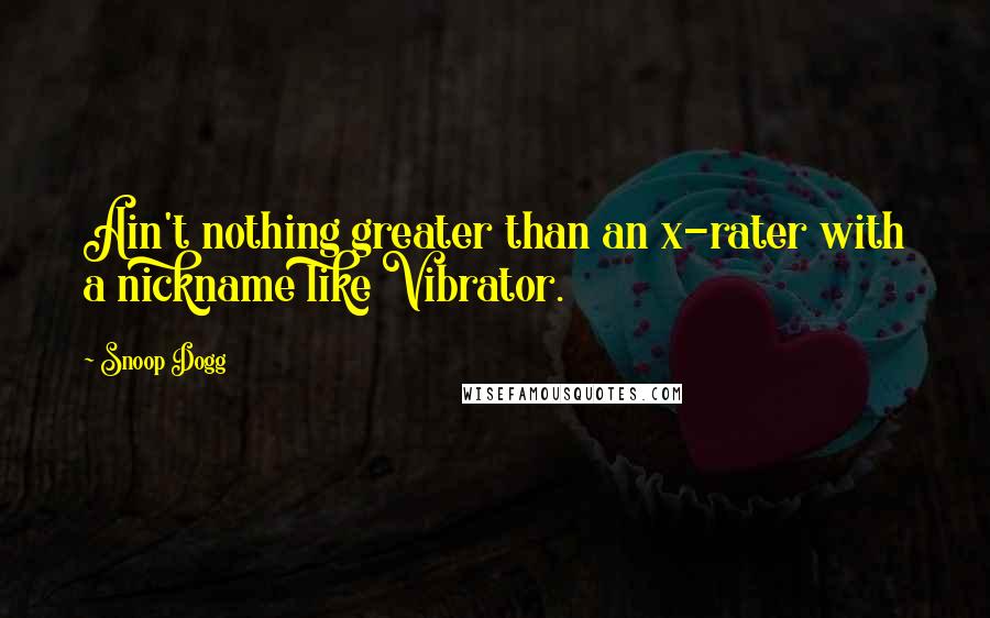 Snoop Dogg Quotes: Ain't nothing greater than an x-rater with a nickname like Vibrator.