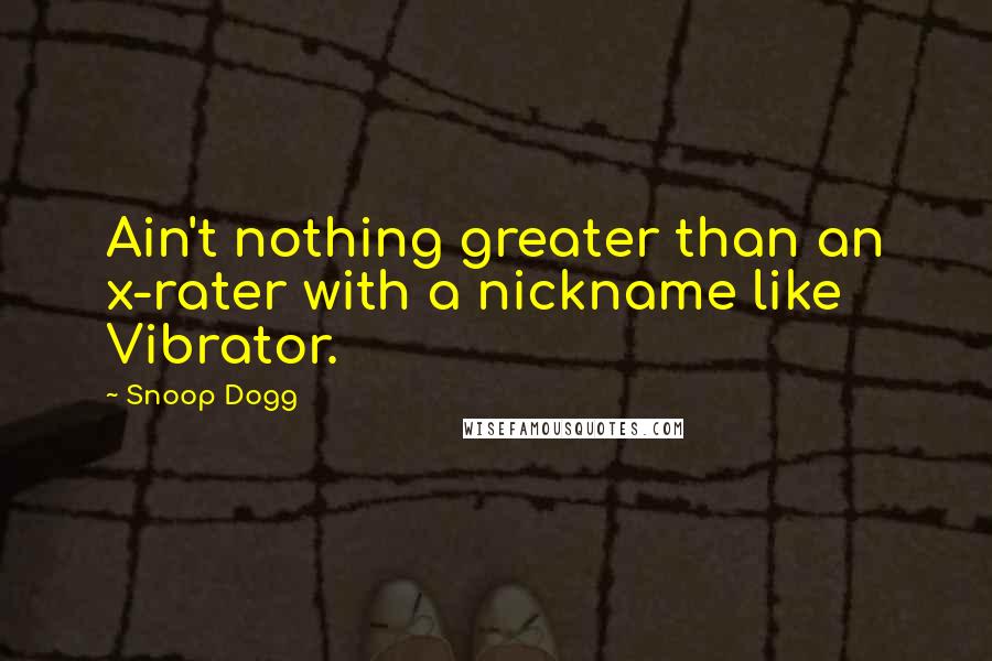 Snoop Dogg Quotes: Ain't nothing greater than an x-rater with a nickname like Vibrator.