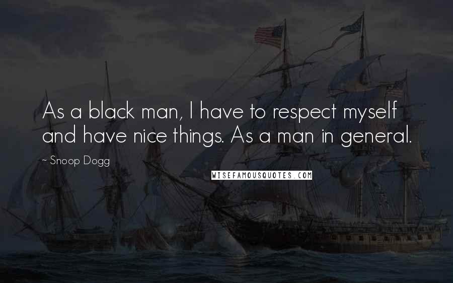 Snoop Dogg Quotes: As a black man, I have to respect myself and have nice things. As a man in general.