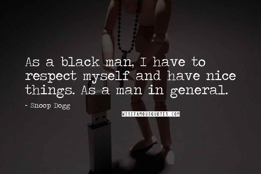 Snoop Dogg Quotes: As a black man, I have to respect myself and have nice things. As a man in general.