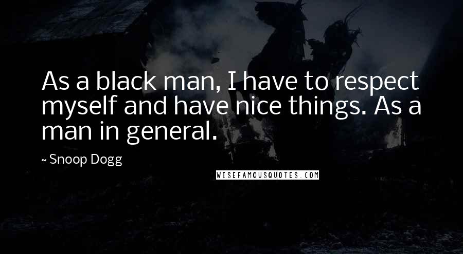 Snoop Dogg Quotes: As a black man, I have to respect myself and have nice things. As a man in general.