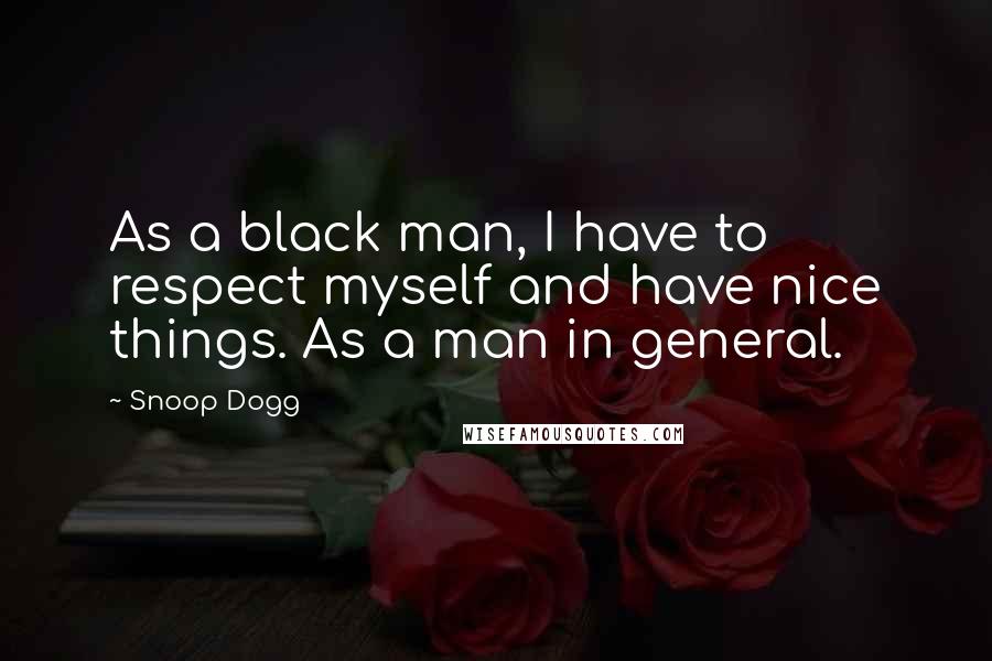 Snoop Dogg Quotes: As a black man, I have to respect myself and have nice things. As a man in general.