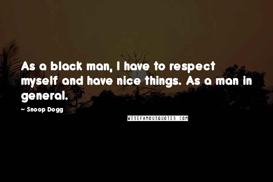 Snoop Dogg Quotes: As a black man, I have to respect myself and have nice things. As a man in general.