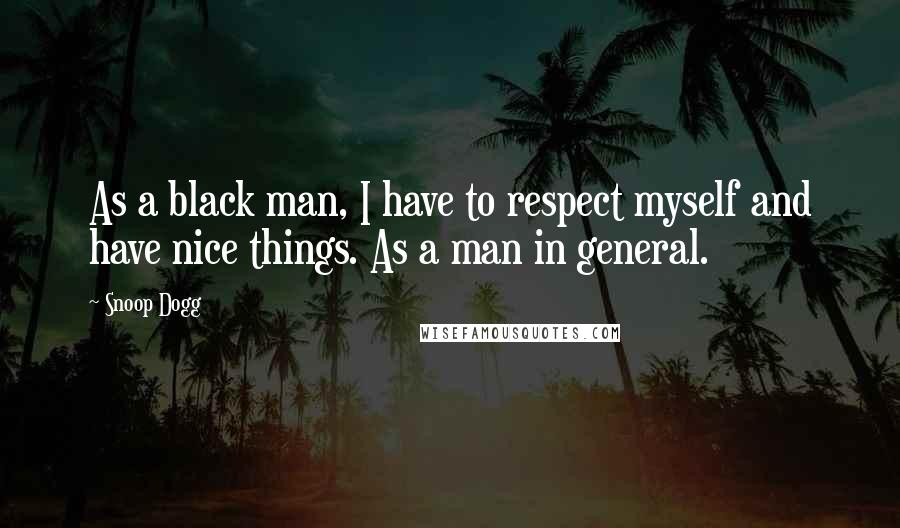 Snoop Dogg Quotes: As a black man, I have to respect myself and have nice things. As a man in general.