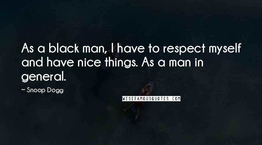 Snoop Dogg Quotes: As a black man, I have to respect myself and have nice things. As a man in general.