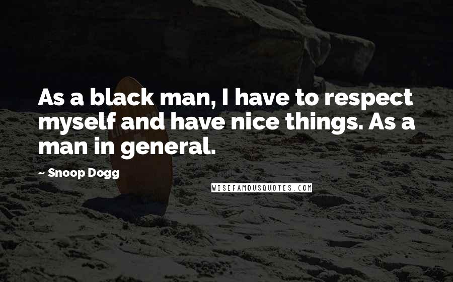 Snoop Dogg Quotes: As a black man, I have to respect myself and have nice things. As a man in general.