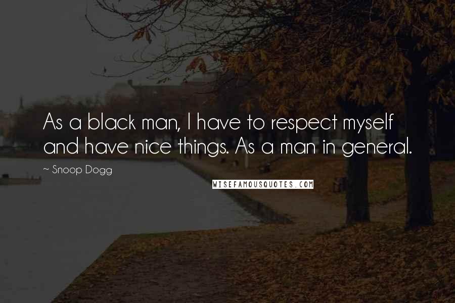 Snoop Dogg Quotes: As a black man, I have to respect myself and have nice things. As a man in general.