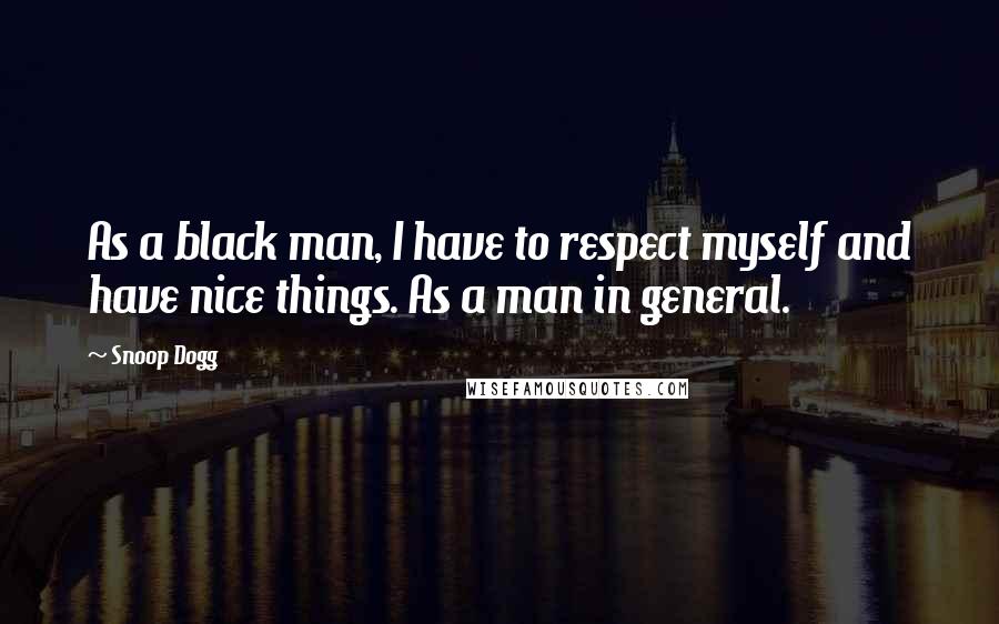 Snoop Dogg Quotes: As a black man, I have to respect myself and have nice things. As a man in general.