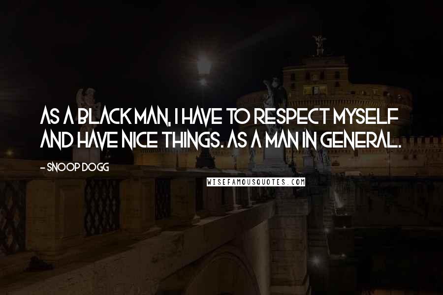 Snoop Dogg Quotes: As a black man, I have to respect myself and have nice things. As a man in general.