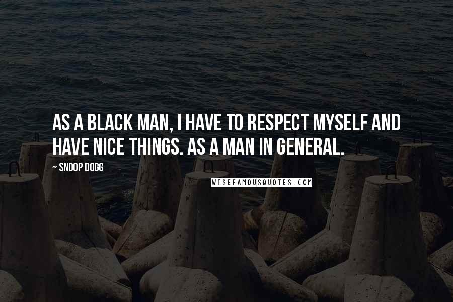 Snoop Dogg Quotes: As a black man, I have to respect myself and have nice things. As a man in general.
