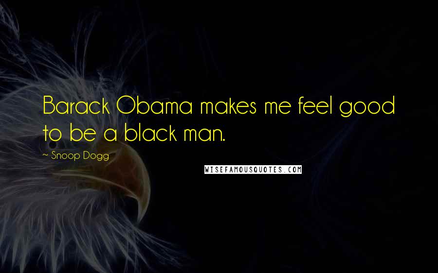 Snoop Dogg Quotes: Barack Obama makes me feel good to be a black man.