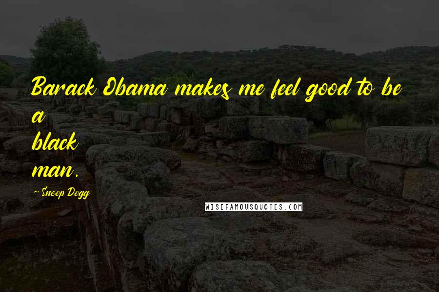 Snoop Dogg Quotes: Barack Obama makes me feel good to be a black man.