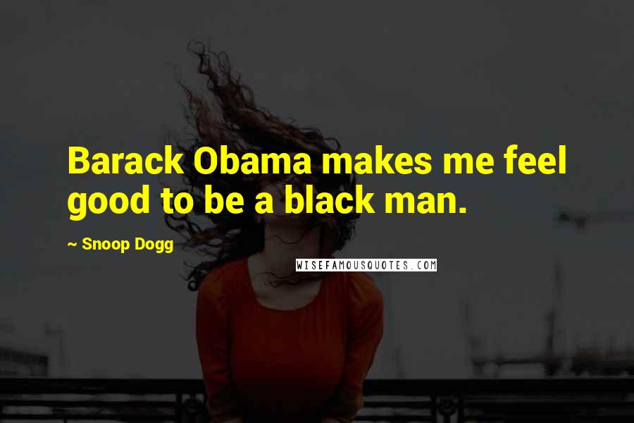 Snoop Dogg Quotes: Barack Obama makes me feel good to be a black man.