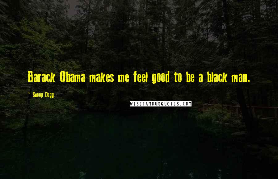 Snoop Dogg Quotes: Barack Obama makes me feel good to be a black man.