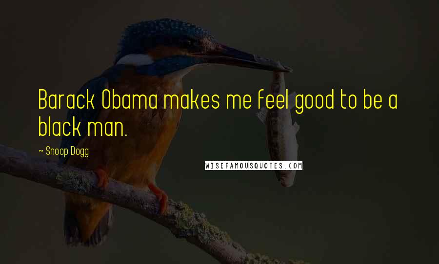 Snoop Dogg Quotes: Barack Obama makes me feel good to be a black man.