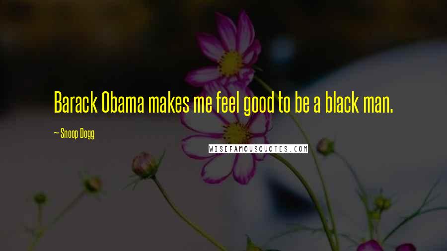 Snoop Dogg Quotes: Barack Obama makes me feel good to be a black man.