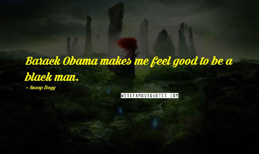 Snoop Dogg Quotes: Barack Obama makes me feel good to be a black man.