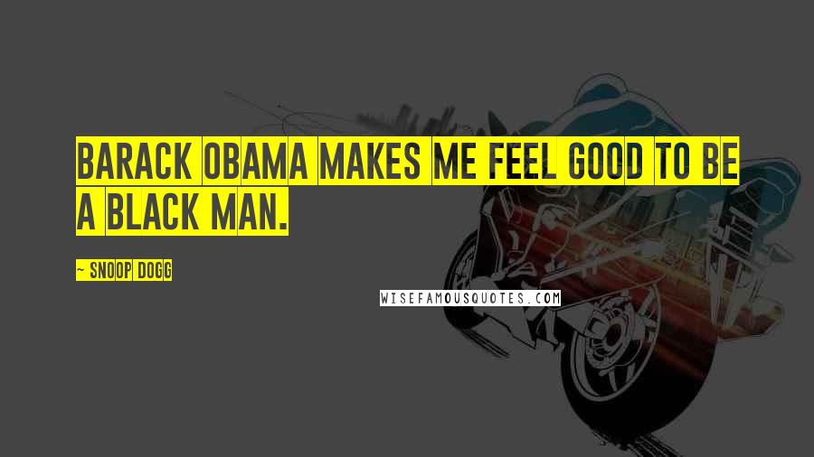 Snoop Dogg Quotes: Barack Obama makes me feel good to be a black man.