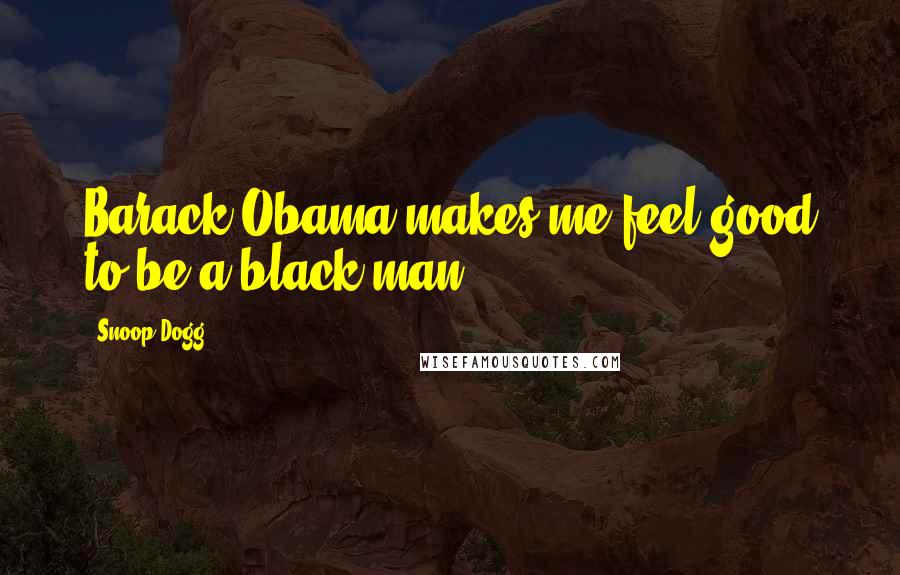 Snoop Dogg Quotes: Barack Obama makes me feel good to be a black man.