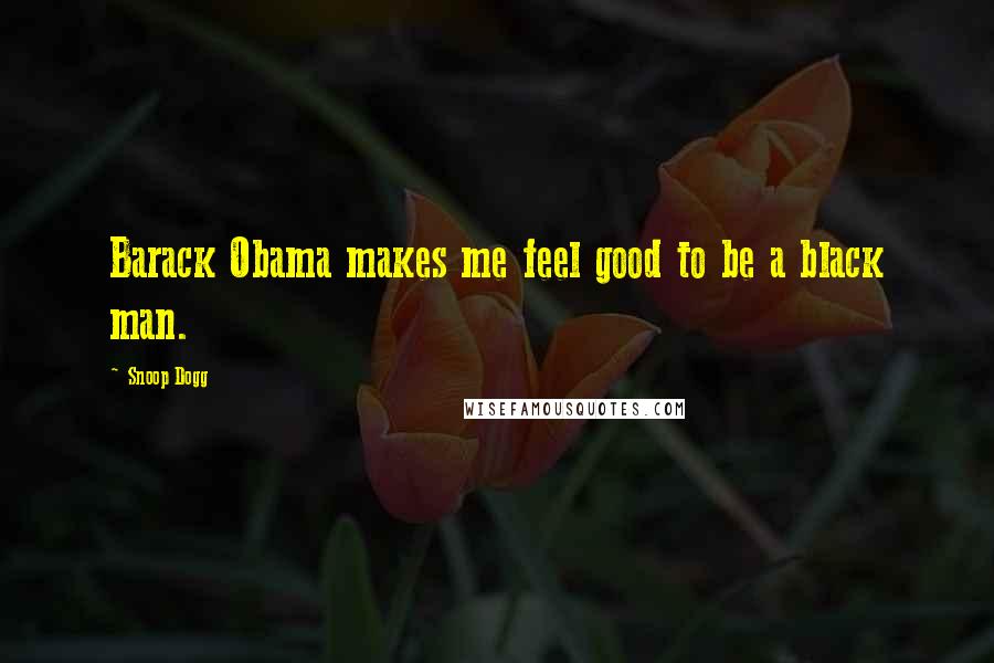 Snoop Dogg Quotes: Barack Obama makes me feel good to be a black man.