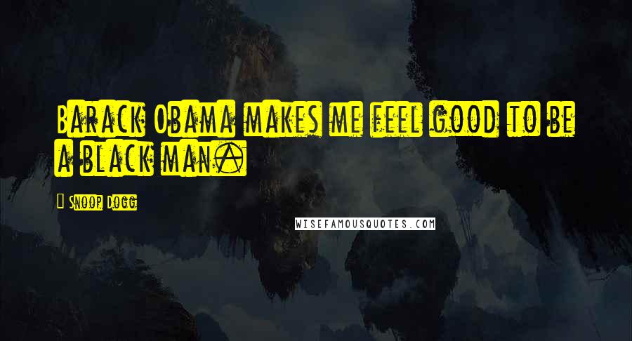 Snoop Dogg Quotes: Barack Obama makes me feel good to be a black man.