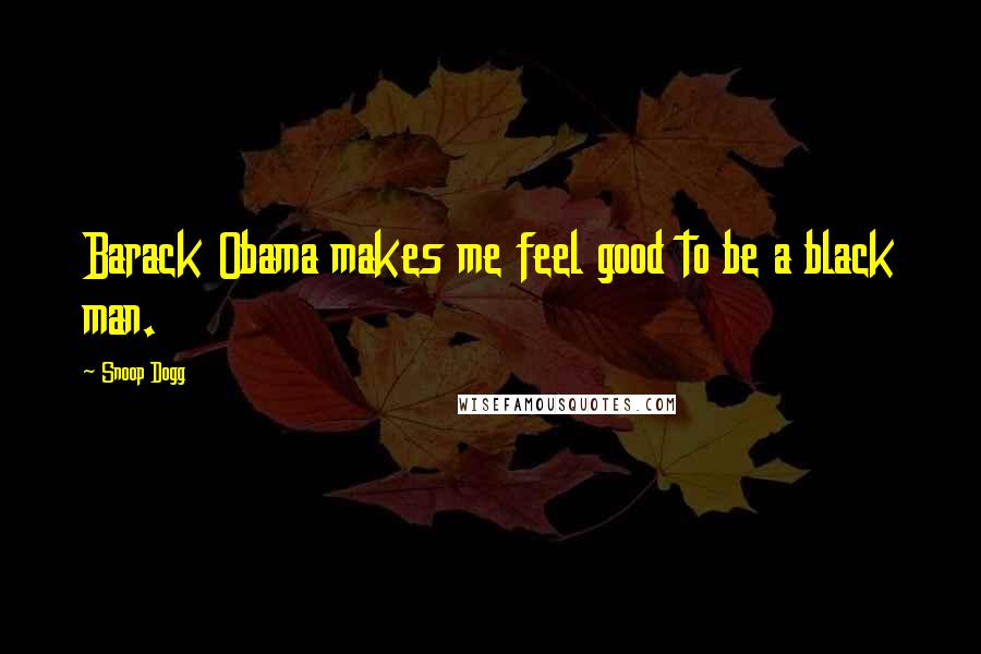 Snoop Dogg Quotes: Barack Obama makes me feel good to be a black man.