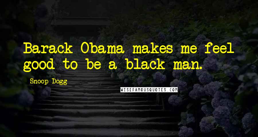 Snoop Dogg Quotes: Barack Obama makes me feel good to be a black man.