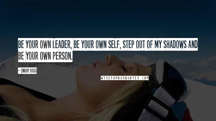 Snoop Dogg Quotes: Be your own leader, be your own self, step out of my shadows and be your own person.