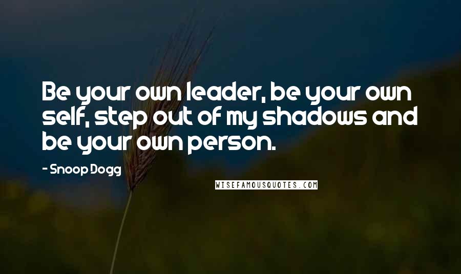 Snoop Dogg Quotes: Be your own leader, be your own self, step out of my shadows and be your own person.