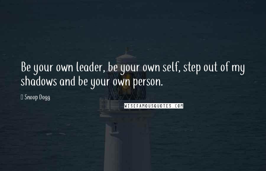 Snoop Dogg Quotes: Be your own leader, be your own self, step out of my shadows and be your own person.