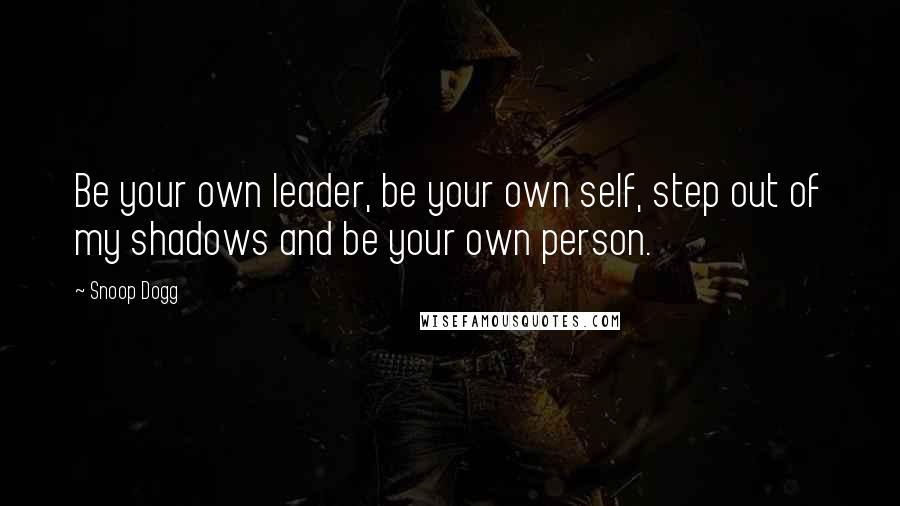 Snoop Dogg Quotes: Be your own leader, be your own self, step out of my shadows and be your own person.