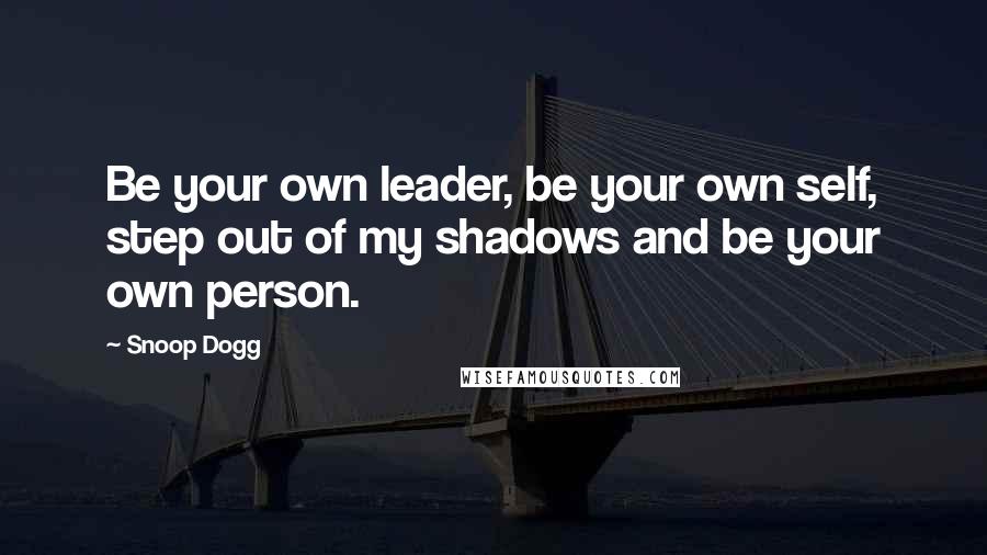 Snoop Dogg Quotes: Be your own leader, be your own self, step out of my shadows and be your own person.