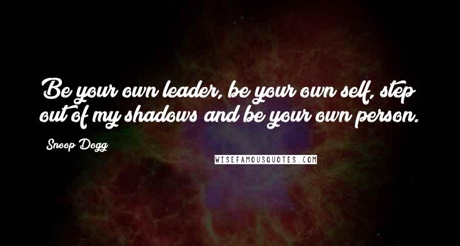 Snoop Dogg Quotes: Be your own leader, be your own self, step out of my shadows and be your own person.