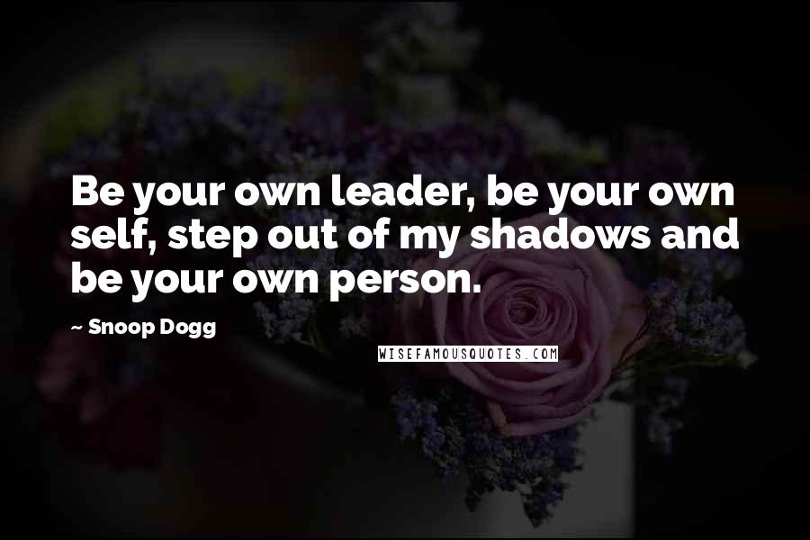 Snoop Dogg Quotes: Be your own leader, be your own self, step out of my shadows and be your own person.