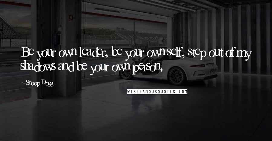 Snoop Dogg Quotes: Be your own leader, be your own self, step out of my shadows and be your own person.