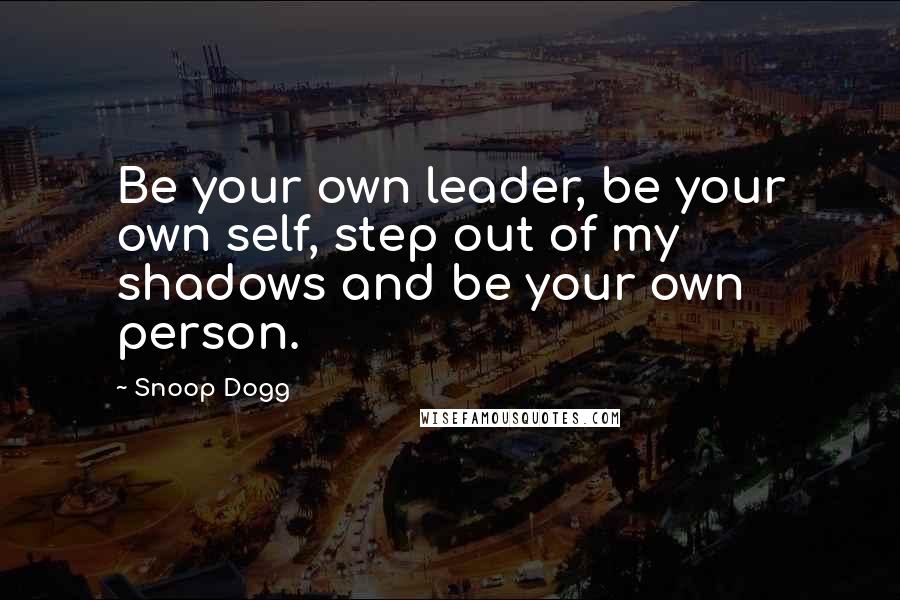 Snoop Dogg Quotes: Be your own leader, be your own self, step out of my shadows and be your own person.