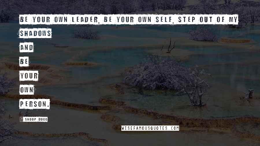 Snoop Dogg Quotes: Be your own leader, be your own self, step out of my shadows and be your own person.