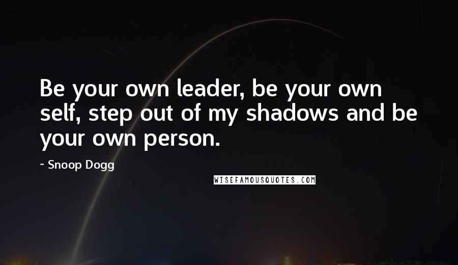 Snoop Dogg Quotes: Be your own leader, be your own self, step out of my shadows and be your own person.