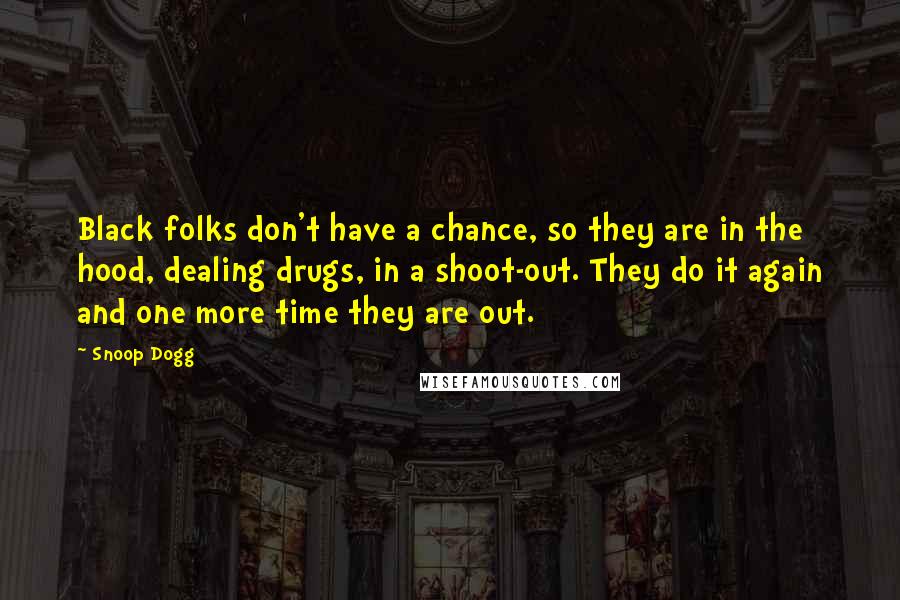 Snoop Dogg Quotes: Black folks don't have a chance, so they are in the hood, dealing drugs, in a shoot-out. They do it again and one more time they are out.