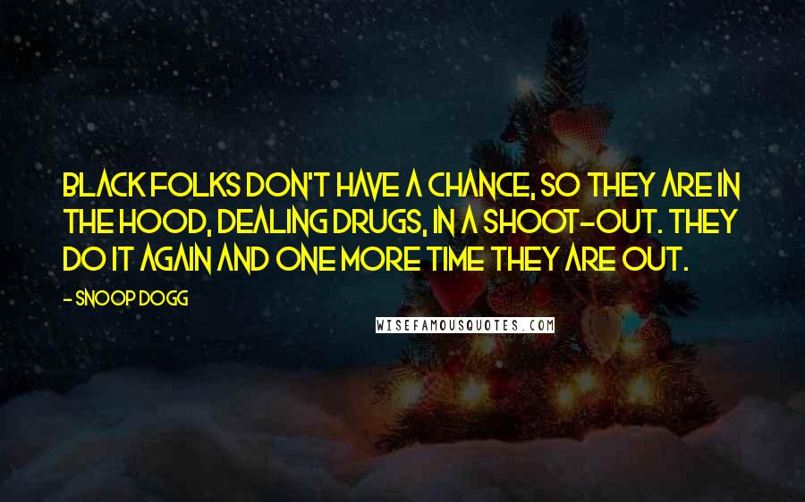 Snoop Dogg Quotes: Black folks don't have a chance, so they are in the hood, dealing drugs, in a shoot-out. They do it again and one more time they are out.