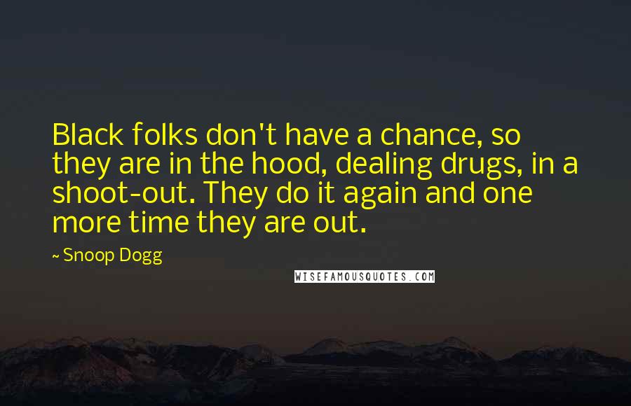 Snoop Dogg Quotes: Black folks don't have a chance, so they are in the hood, dealing drugs, in a shoot-out. They do it again and one more time they are out.