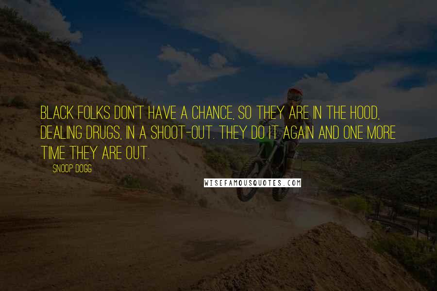 Snoop Dogg Quotes: Black folks don't have a chance, so they are in the hood, dealing drugs, in a shoot-out. They do it again and one more time they are out.