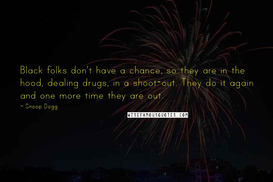 Snoop Dogg Quotes: Black folks don't have a chance, so they are in the hood, dealing drugs, in a shoot-out. They do it again and one more time they are out.