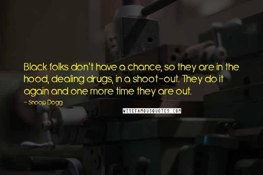 Snoop Dogg Quotes: Black folks don't have a chance, so they are in the hood, dealing drugs, in a shoot-out. They do it again and one more time they are out.